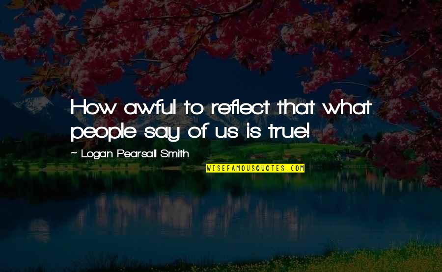 Say How Quotes By Logan Pearsall Smith: How awful to reflect that what people say Say How Quotes By Logan Pearsall Smith: How awful to reflect that what people say