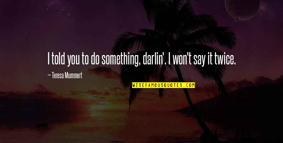Say I Won't Quotes By Teresa Mummert: I told you to do something, darlin'. I