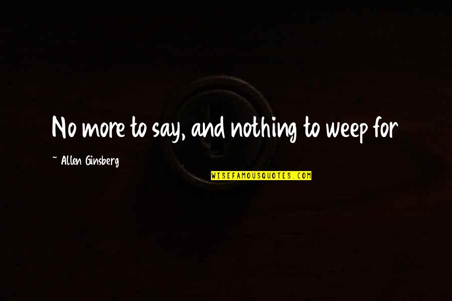 Say No More Quotes By Allen Ginsberg: No more to say, and nothing to weep
