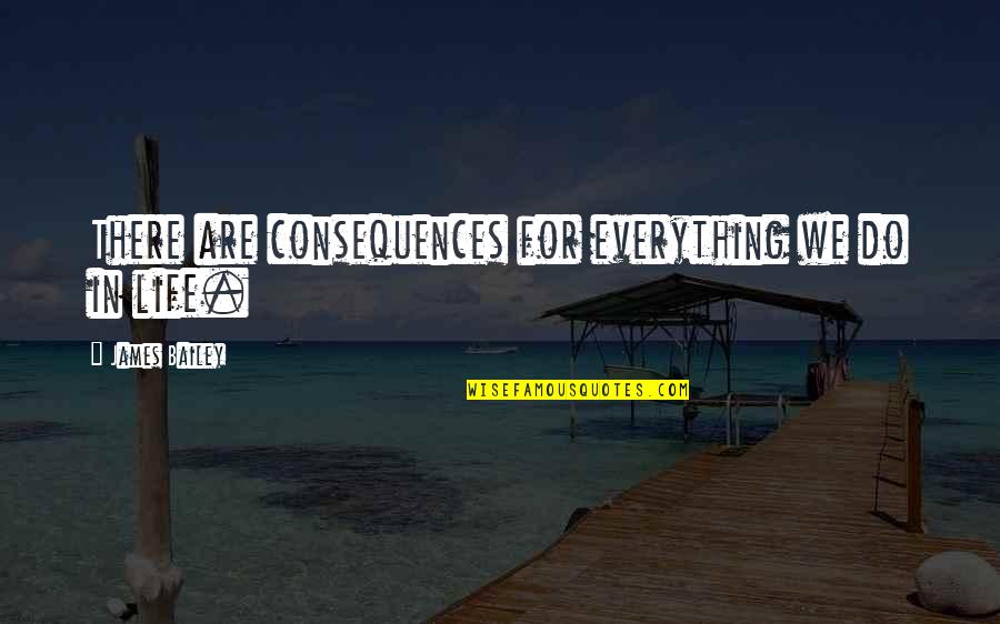 Say Something Clever Quotes By James Bailey: There are consequences for everything we do in Say Something Clever Quotes By James Bailey: There are consequences for everything we do in