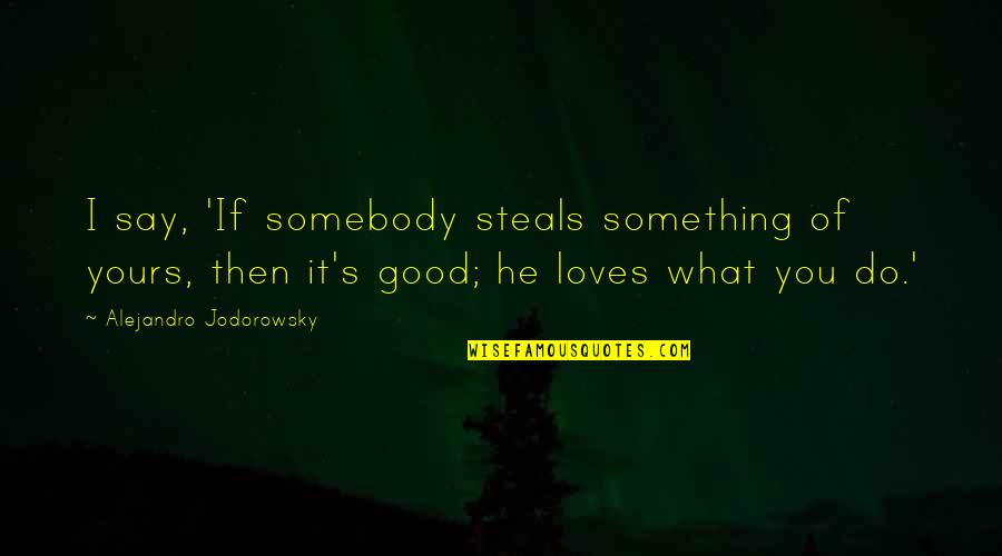 Say Something Good Quotes By Alejandro Jodorowsky: I say, 'If somebody steals something of yours, Say Something Good Quotes By Alejandro Jodorowsky: I say, 'If somebody steals something of yours,