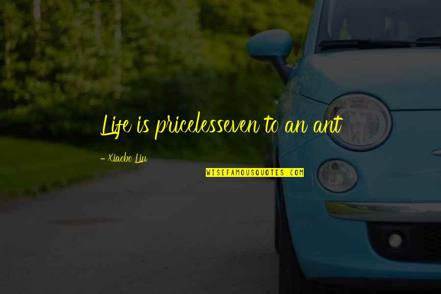 Say Something Good To Me Quotes By Xiaobo Liu: Life is pricelesseven to an ant Say Something Good To Me Quotes By Xiaobo Liu: Life is pricelesseven to an ant