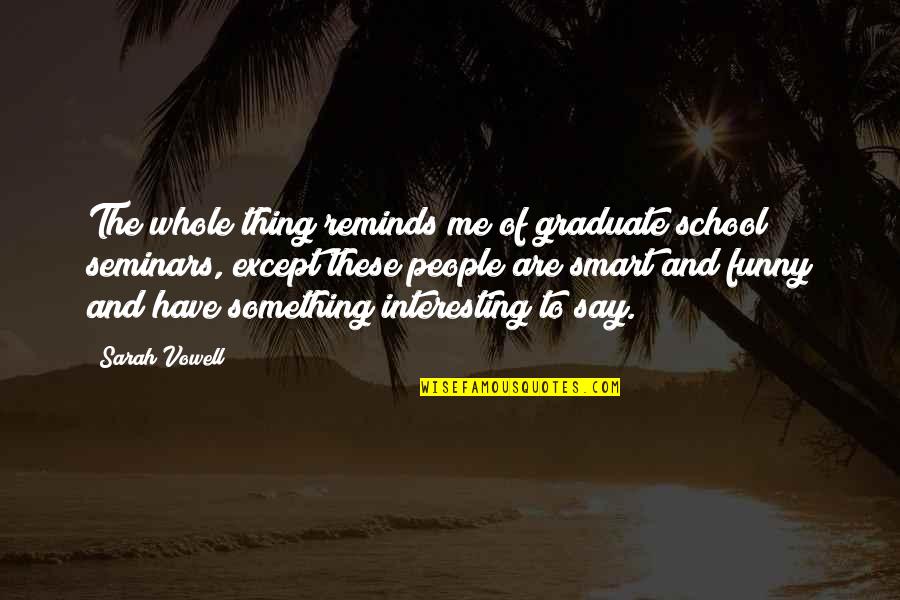 Say Something Interesting Quotes By Sarah Vowell: The whole thing reminds me of graduate school