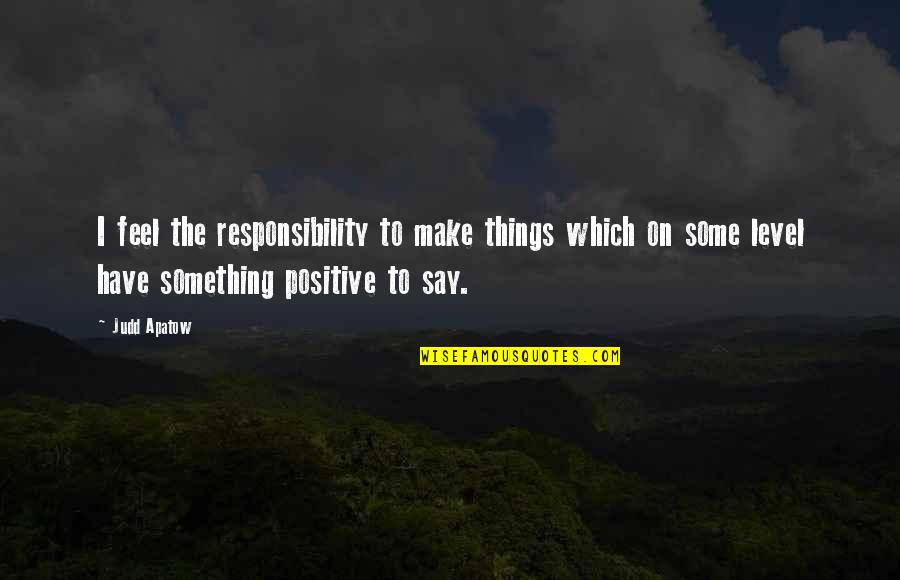 Say Something Positive Quotes By Judd Apatow: I feel the responsibility to make things which