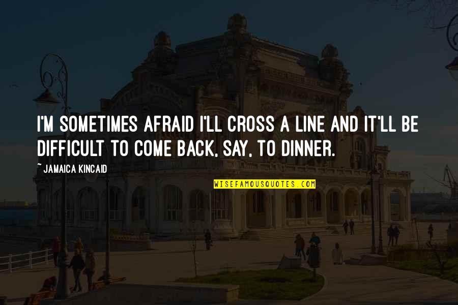 Say Sometimes Quotes By Jamaica Kincaid: I'm sometimes afraid I'll cross a line and