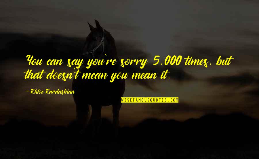 Say Sorry And Mean It Quotes By Khloe Kardashian: You can say you're sorry 5,000 times, but