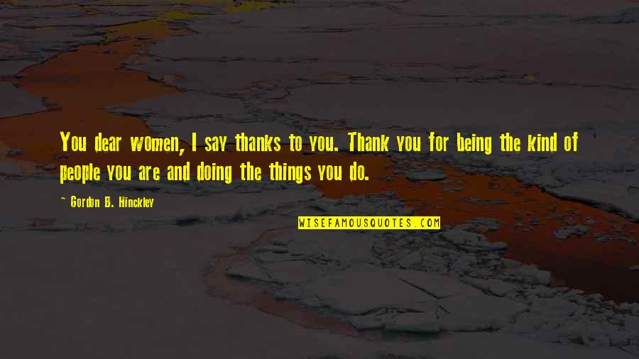 Say Thanks Quotes By Gordon B. Hinckley: You dear women, I say thanks to you.