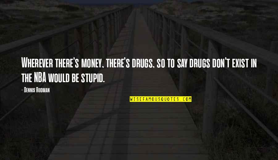 Say They Exist Quotes By Dennis Rodman: Wherever there's money, there's drugs, so to say Say They Exist Quotes By Dennis Rodman: Wherever there's money, there's drugs, so to say