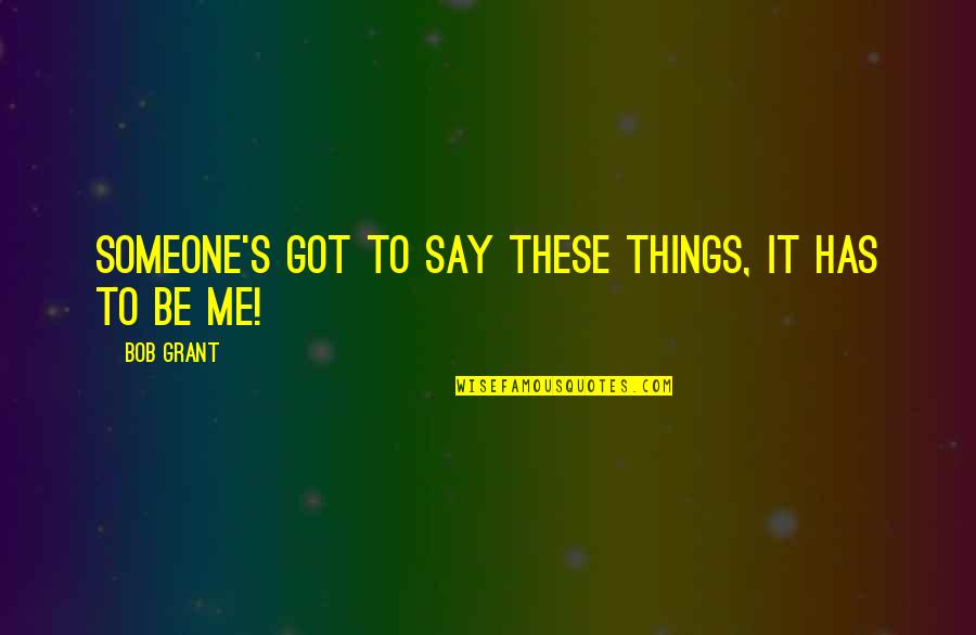 Say Things Quotes By Bob Grant: Someone's got to say these things, it has