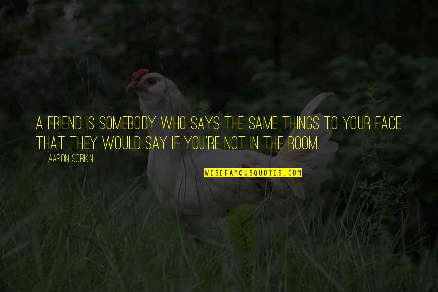 Say Things To My Face Quotes By Aaron Sorkin: A friend is somebody who says the same Say Things To My Face Quotes By Aaron Sorkin: A friend is somebody who says the same