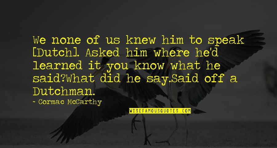 Say This To Him Quotes By Cormac McCarthy: We none of us knew him to speak Say This To Him Quotes By Cormac McCarthy: We none of us knew him to speak