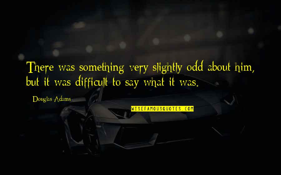 Say This To Him Quotes By Douglas Adams: There was something very slightly odd about him, Say This To Him Quotes By Douglas Adams: There was something very slightly odd about him,