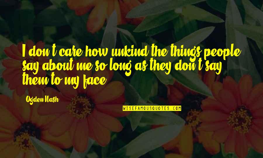 Say To My Face Quotes By Ogden Nash: I don't care how unkind the things people Say To My Face Quotes By Ogden Nash: I don't care how unkind the things people