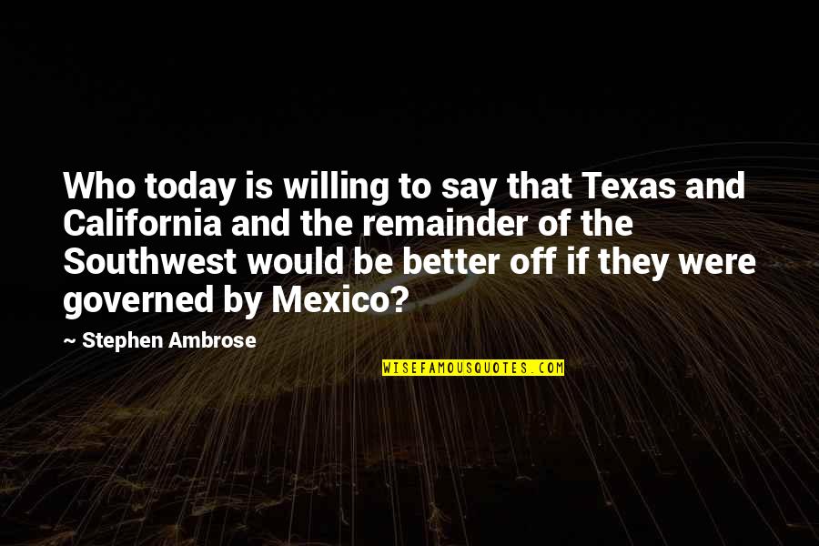 Say Today Quotes By Stephen Ambrose: Who today is willing to say that Texas Say Today Quotes By Stephen Ambrose: Who today is willing to say that Texas