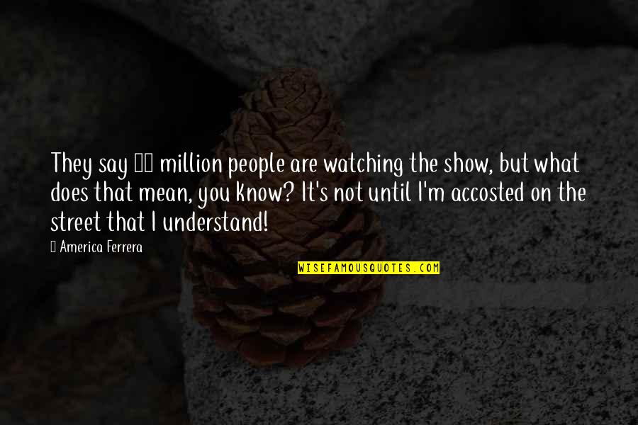 Say What I Mean Quotes By America Ferrera: They say 15 million people are watching the