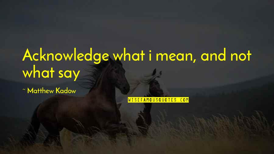 Say What I Mean Quotes By Matthew Kadow: Acknowledge what i mean, and not what say