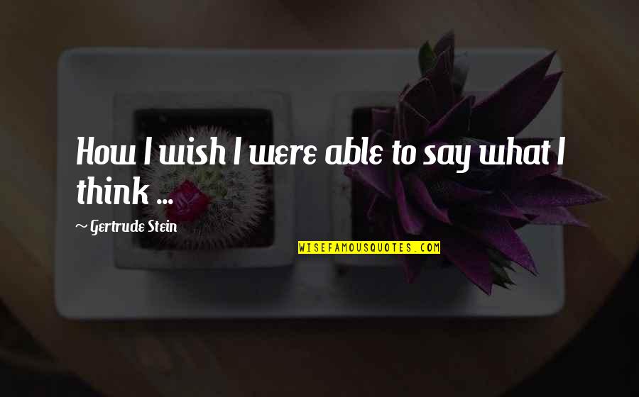 Say What I Think Quotes By Gertrude Stein: How I wish I were able to say