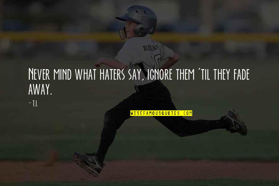 Say What's On Your Mind Quotes By T.I.: Never mind what haters say, ignore them 'til