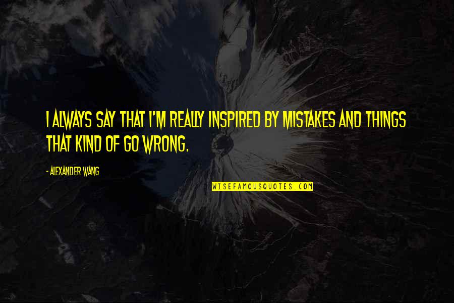 Say Wrong Things Quotes By Alexander Wang: I always say that I'm really inspired by