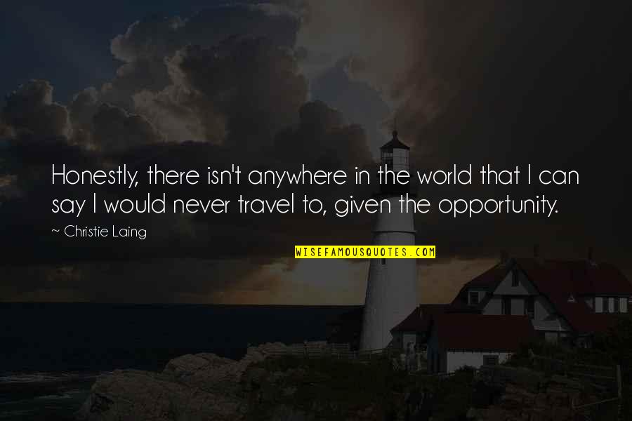 Say Yes To Opportunity Quotes By Christie Laing: Honestly, there isn't anywhere in the world that Say Yes To Opportunity Quotes By Christie Laing: Honestly, there isn't anywhere in the world that