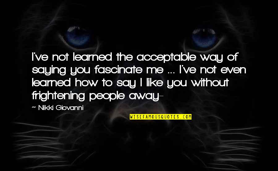 Say You Like Me Quotes By Nikki Giovanni: I've not learned the acceptable way of saying