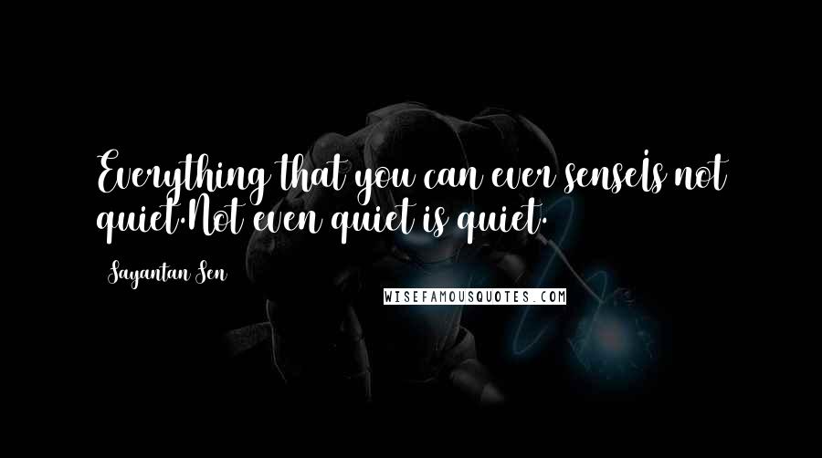 Sayantan Sen quotes: Everything that you can ever senseIs not quiet.Not even quiet is quiet.