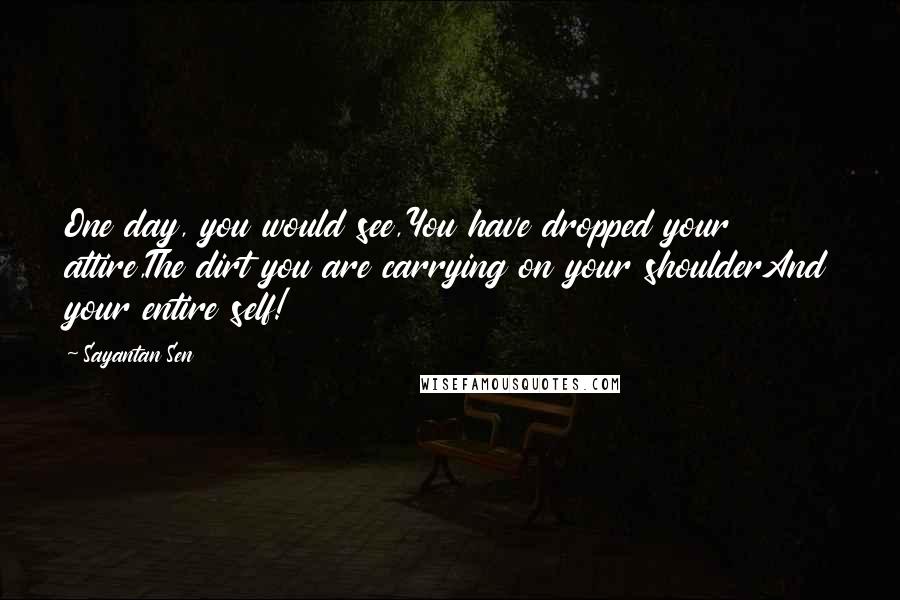 Sayantan Sen quotes: One day, you would see,You have dropped your attire,The dirt you are carrying on your shoulderAnd your entire self!