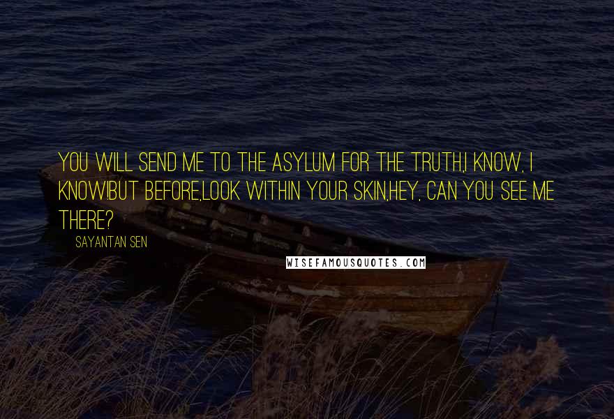 Sayantan Sen quotes: You will send me to the asylum for the truth,I know, I know!But before,Look within your skin,Hey, can you see me there?