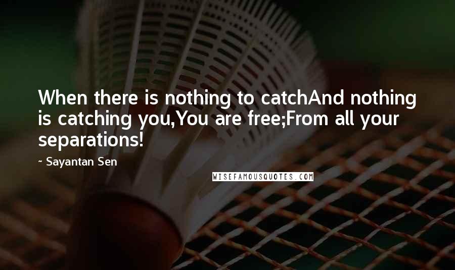 Sayantan Sen quotes: When there is nothing to catchAnd nothing is catching you,You are free;From all your separations!
