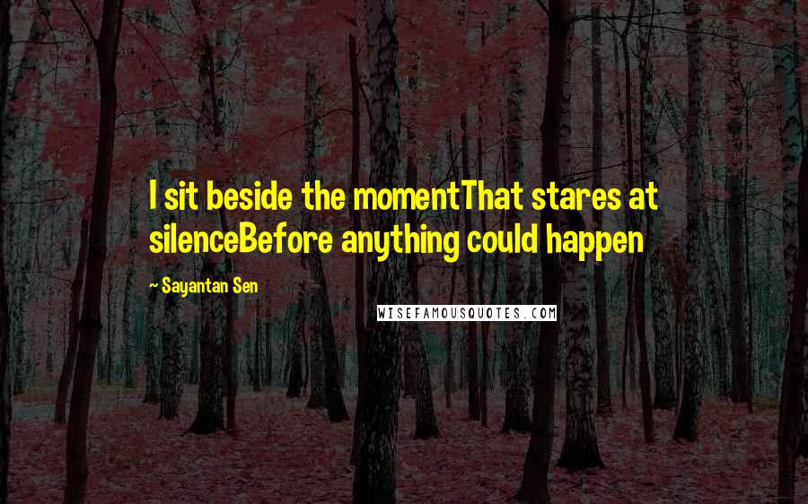 Sayantan Sen quotes: I sit beside the momentThat stares at silenceBefore anything could happen
