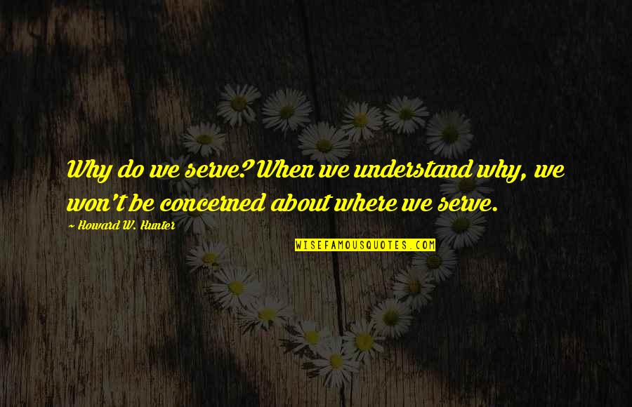 Sayard Stone Quotes By Howard W. Hunter: Why do we serve? When we understand why,