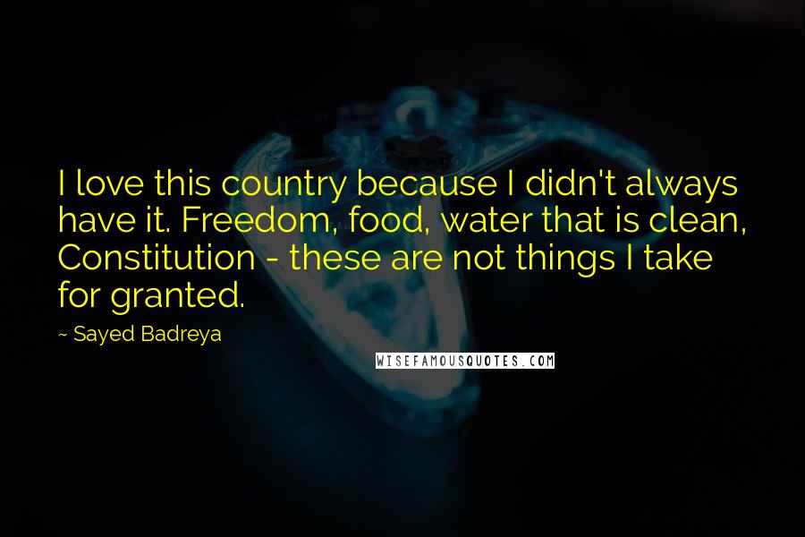 Sayed Badreya quotes: I love this country because I didn't always have it. Freedom, food, water that is clean, Constitution - these are not things I take for granted. Sayed Badreya quotes: I love this country because I didn't always have it. Freedom, food, water that is clean, Constitution - these are not things I take for granted.