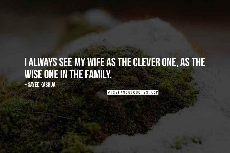 Sayed Kashua quotes: I always see my wife as the clever one, as the wise one in the family.