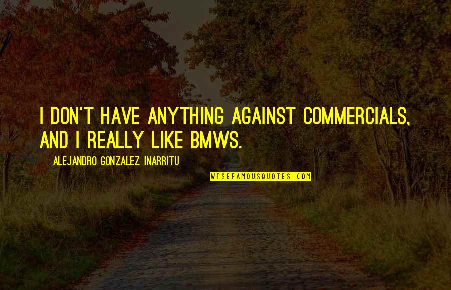 Sayfa Nygard Quotes By Alejandro Gonzalez Inarritu: I don't have anything against commercials, and I Sayfa Nygard Quotes By Alejandro Gonzalez Inarritu: I don't have anything against commercials, and I