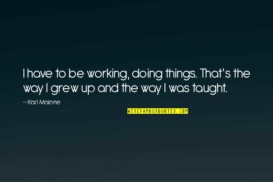 Saying And Doing Are Two Different Things Quotes By Karl Malone: I have to be working, doing things. That's