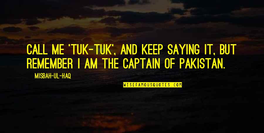 Saying And Quotes By Misbah-ul-Haq: Call me 'Tuk-Tuk', and keep saying it, but