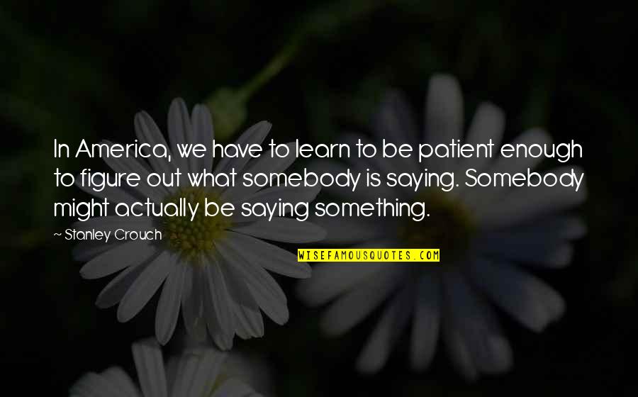 Saying Enough Is Enough Quotes By Stanley Crouch: In America, we have to learn to be