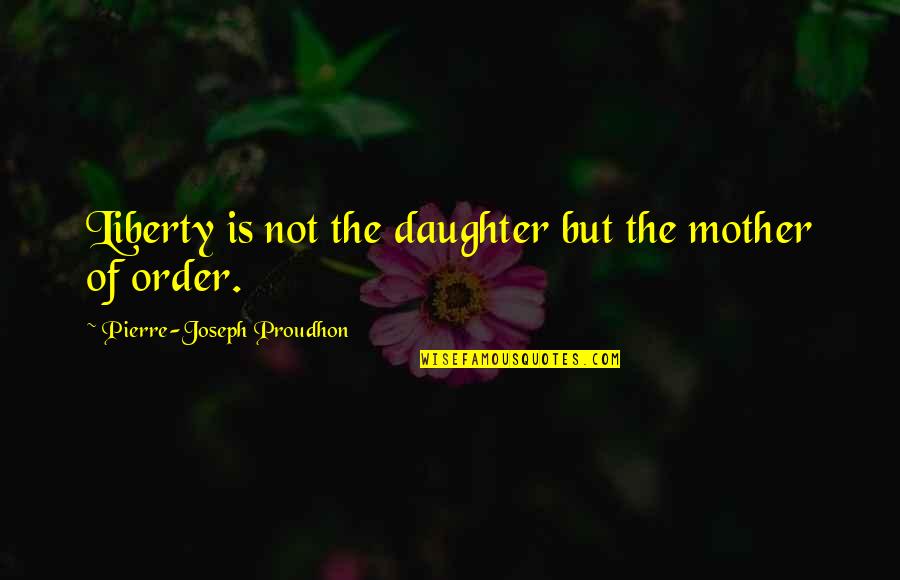 Saying Forget It Quotes By Pierre-Joseph Proudhon: Liberty is not the daughter but the mother Saying Forget It Quotes By Pierre-Joseph Proudhon: Liberty is not the daughter but the mother