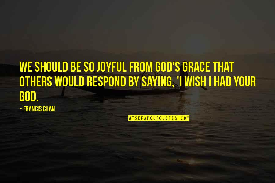 Saying God Quotes By Francis Chan: We should be so joyful from God's grace