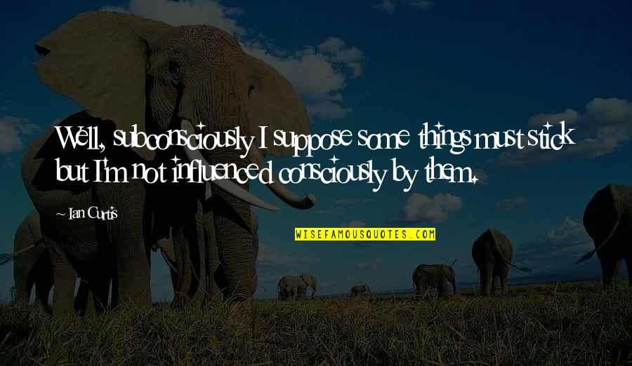 Saying Goodbye Is Hard To Do Quotes By Ian Curtis: Well, subconsciously I suppose some things must stick