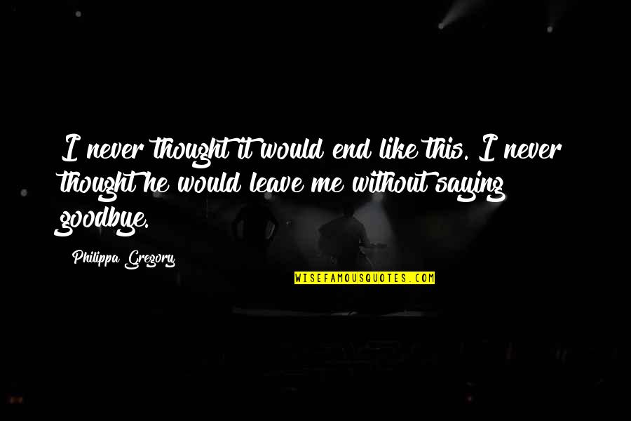 Saying Goodbye Quotes By Philippa Gregory: I never thought it would end like this.