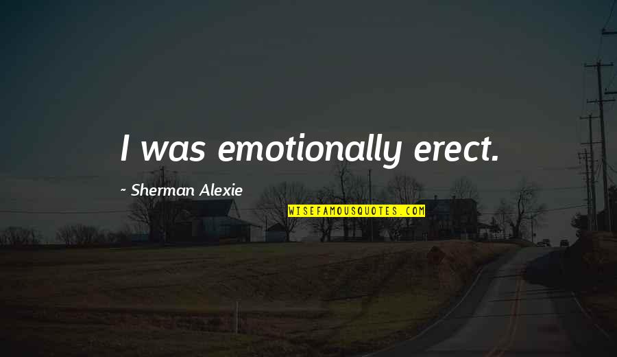 Saying Goodbye To A Best Friend Quotes By Sherman Alexie: I was emotionally erect. Saying Goodbye To A Best Friend Quotes By Sherman Alexie: I was emotionally erect.