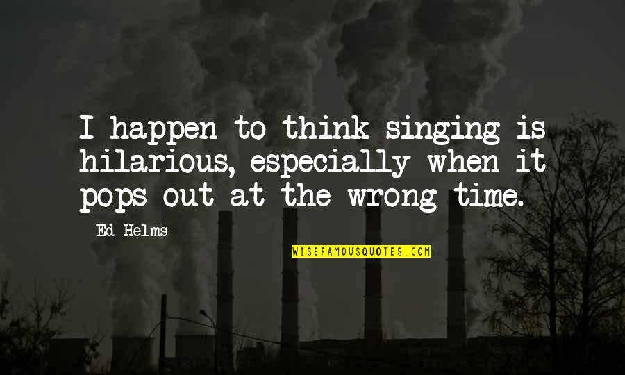 Saying Goodbye To Places Quotes By Ed Helms: I happen to think singing is hilarious, especially