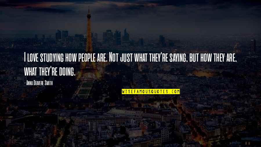 Saying I Love Quotes By Anna Deavere Smith: I love studying how people are. Not just Saying I Love Quotes By Anna Deavere Smith: I love studying how people are. Not just
