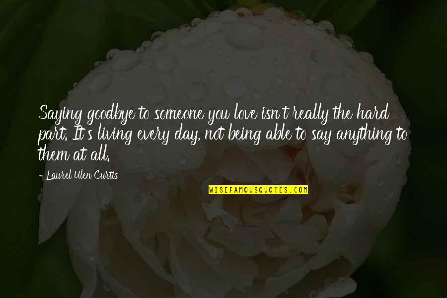 Saying I Love You And Goodbye Quotes By Laurel Ulen Curtis: Saying goodbye to someone you love isn't really