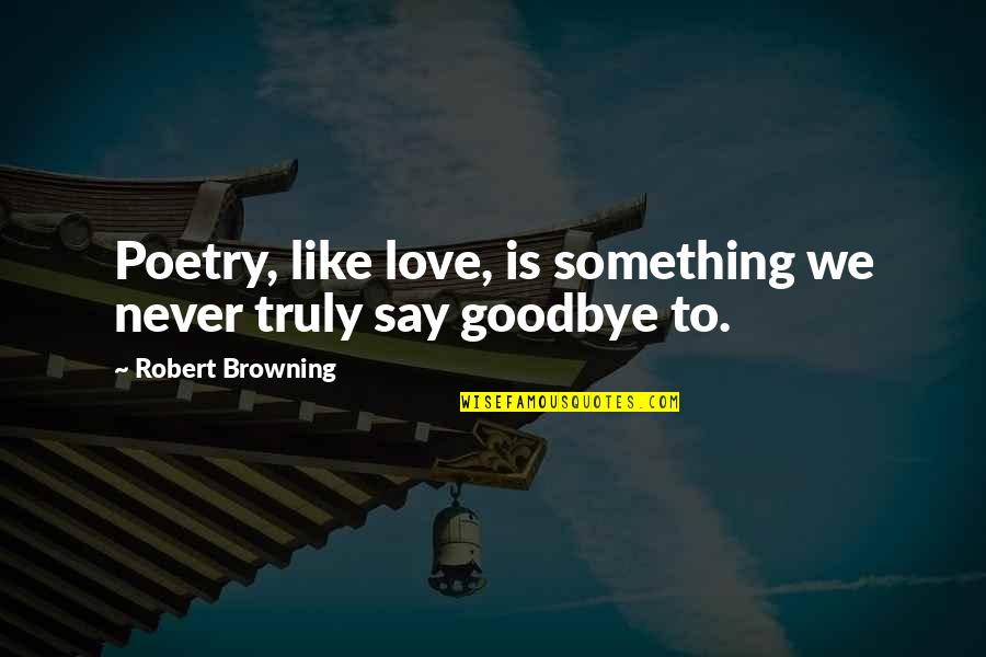 Saying I Love You And Goodbye Quotes By Robert Browning: Poetry, like love, is something we never truly