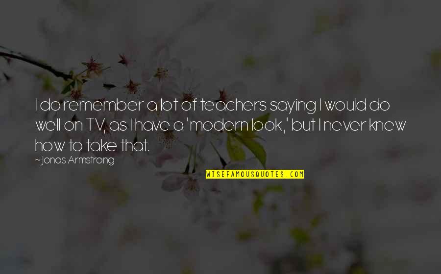 Saying I Quotes By Jonas Armstrong: I do remember a lot of teachers saying Saying I Quotes By Jonas Armstrong: I do remember a lot of teachers saying