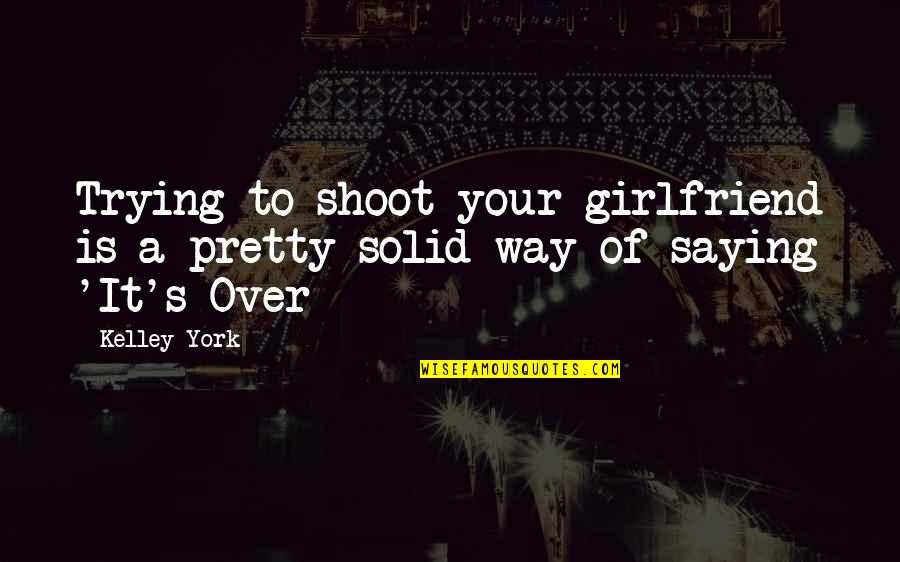 Saying It's Over Quotes By Kelley York: Trying to shoot your girlfriend is a pretty