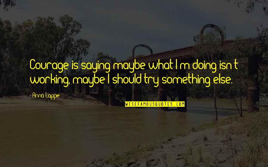 Saying Maybe Quotes By Anna Lappe: Courage is saying maybe what I'm doing isn't Saying Maybe Quotes By Anna Lappe: Courage is saying maybe what I'm doing isn't