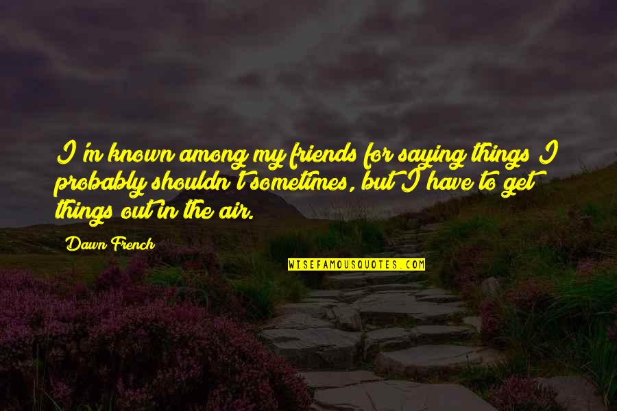 Saying No To Friends Quotes By Dawn French: I'm known among my friends for saying things